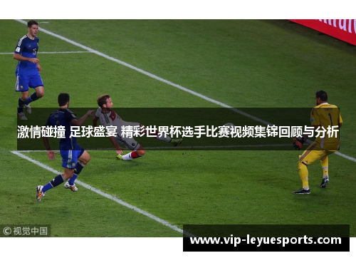 激情碰撞 足球盛宴 精彩世界杯选手比赛视频集锦回顾与分析