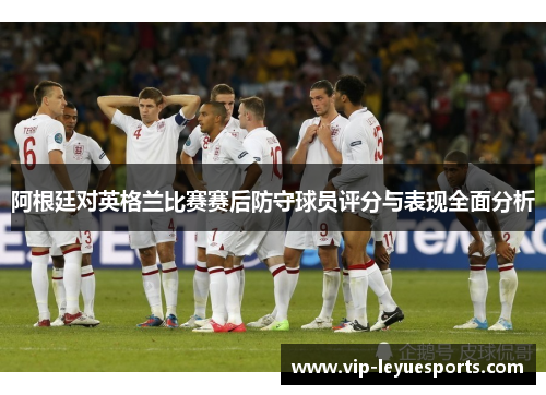 阿根廷对英格兰比赛赛后防守球员评分与表现全面分析