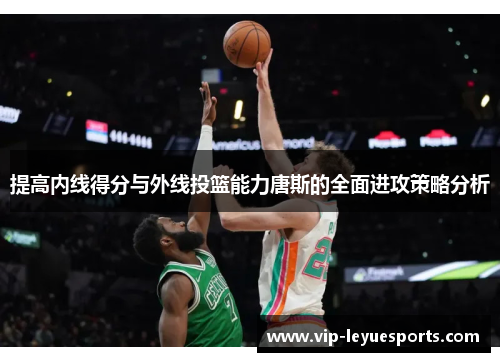 提高内线得分与外线投篮能力唐斯的全面进攻策略分析