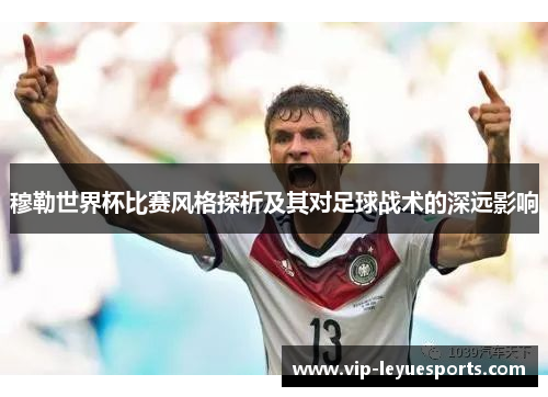 穆勒世界杯比赛风格探析及其对足球战术的深远影响