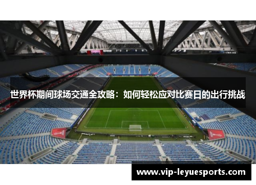 世界杯期间球场交通全攻略：如何轻松应对比赛日的出行挑战