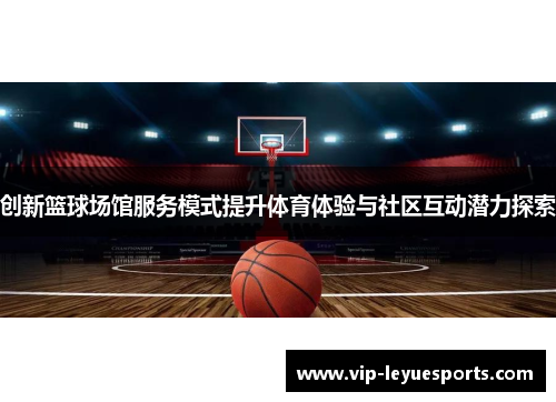 创新篮球场馆服务模式提升体育体验与社区互动潜力探索