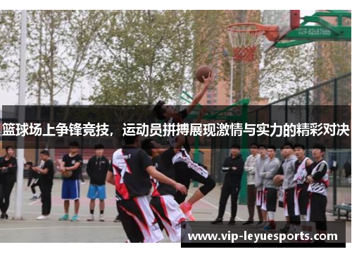 篮球场上争锋竞技，运动员拼搏展现激情与实力的精彩对决
