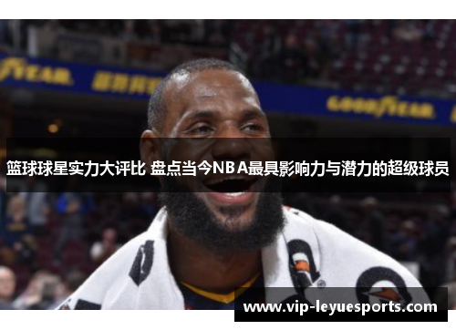 篮球球星实力大评比 盘点当今NBA最具影响力与潜力的超级球员