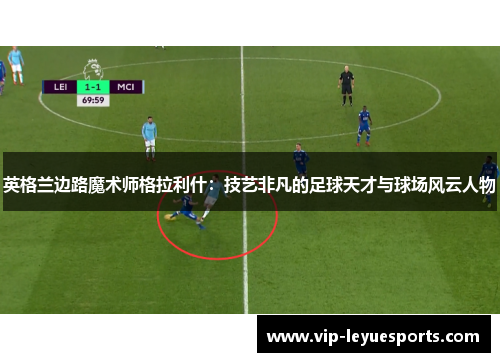 英格兰边路魔术师格拉利什：技艺非凡的足球天才与球场风云人物