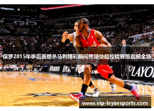 保罗2015年季后赛绝杀马刺精彩瞬间带领快船惊险晋级震撼全场