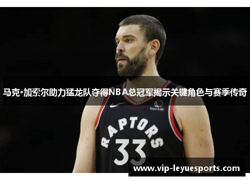 马克·加索尔助力猛龙队夺得NBA总冠军揭示关键角色与赛季传奇