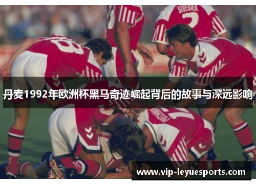 丹麦1992年欧洲杯黑马奇迹崛起背后的故事与深远影响