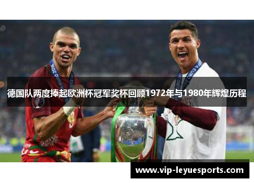 德国队两度捧起欧洲杯冠军奖杯回顾1972年与1980年辉煌历程