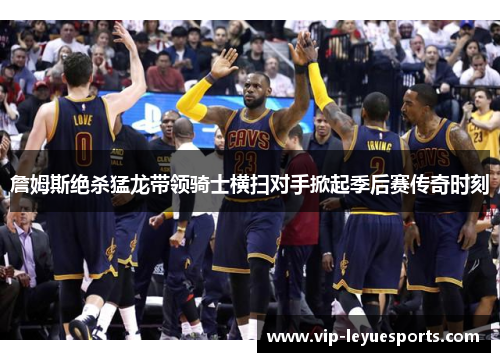 詹姆斯绝杀猛龙带领骑士横扫对手掀起季后赛传奇时刻