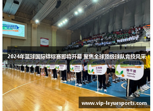 2024年篮球国际锦标赛即将开幕 聚焦全球顶级球队竞技风采