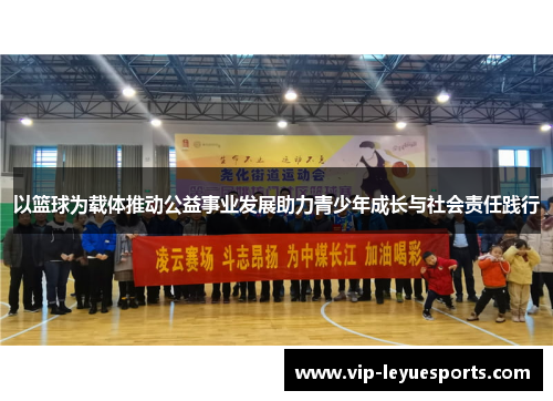 以篮球为载体推动公益事业发展助力青少年成长与社会责任践行