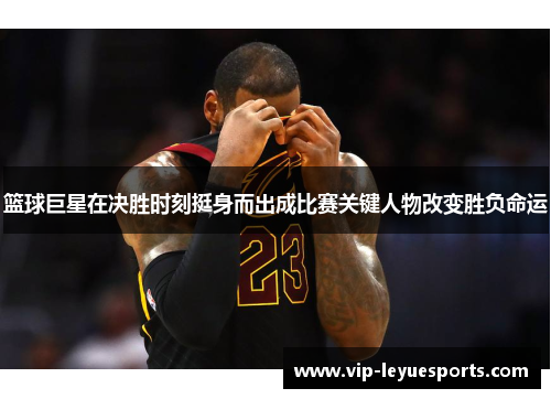 篮球巨星在决胜时刻挺身而出成比赛关键人物改变胜负命运