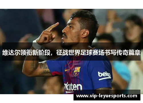 维达尔领衔新阶段，征战世界足球赛场书写传奇篇章