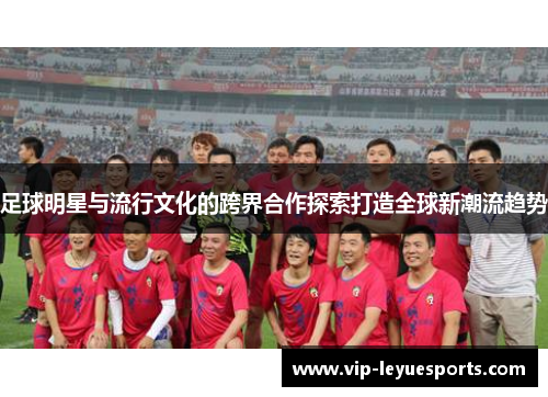足球明星与流行文化的跨界合作探索打造全球新潮流趋势