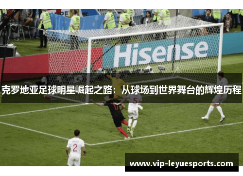 克罗地亚足球明星崛起之路：从球场到世界舞台的辉煌历程