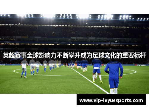 英超赛事全球影响力不断攀升成为足球文化的重要标杆