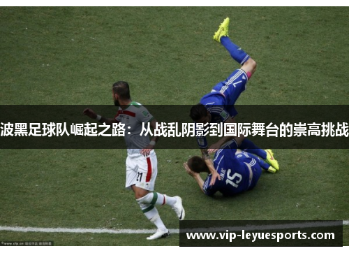 波黑足球队崛起之路：从战乱阴影到国际舞台的崇高挑战