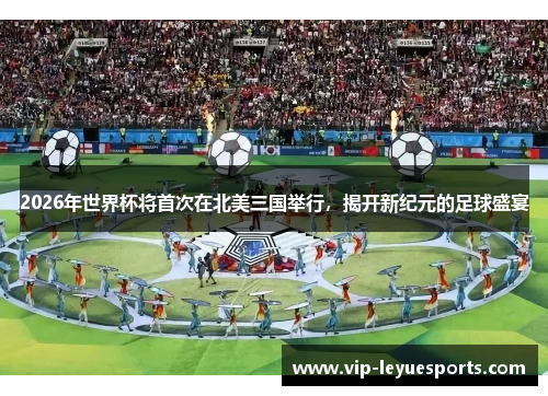 2026年世界杯将首次在北美三国举行，揭开新纪元的足球盛宴