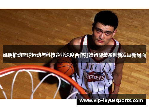 姚明推动篮球运动与科技企业深度合作打造智能装备创新发展新局面