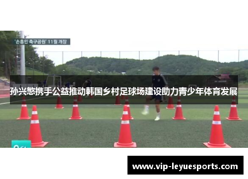 孙兴慜携手公益推动韩国乡村足球场建设助力青少年体育发展