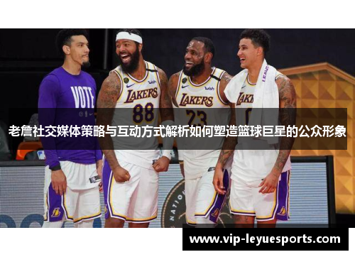 老詹社交媒体策略与互动方式解析如何塑造篮球巨星的公众形象