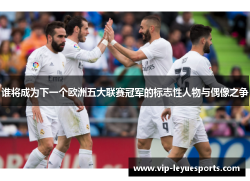 谁将成为下一个欧洲五大联赛冠军的标志性人物与偶像之争