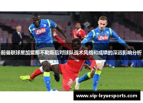 前曼联球星加盟那不勒斯后对球队战术风格和成绩的深远影响分析