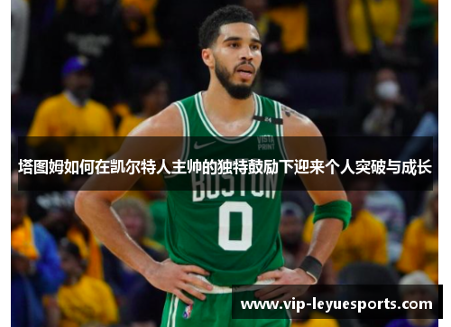 塔图姆如何在凯尔特人主帅的独特鼓励下迎来个人突破与成长