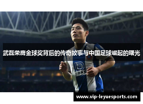 武磊荣膺金球奖背后的传奇故事与中国足球崛起的曙光