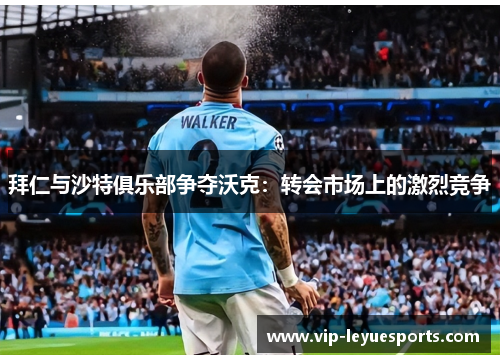 拜仁与沙特俱乐部争夺沃克：转会市场上的激烈竞争