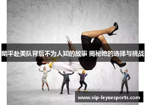 朗平赴美队背后不为人知的故事 揭秘她的选择与挑战