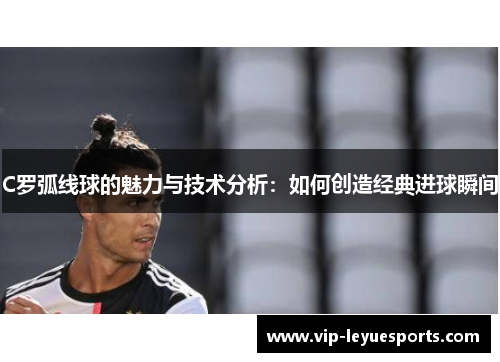 C罗弧线球的魅力与技术分析：如何创造经典进球瞬间