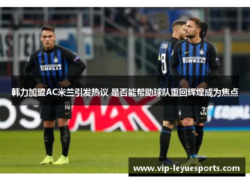 韩力加盟AC米兰引发热议 是否能帮助球队重回辉煌成为焦点 韩力加盟AC米兰引发热议 是否能帮助球队重回辉煌成为焦点