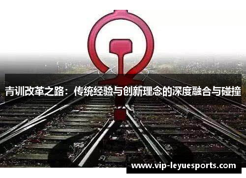青训改革之路:传统经验与创新理念的深度融合与碰撞 青训改革之路:传统经验与创新理念的深度融合与碰撞