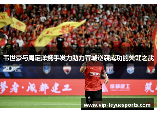 韦世豪与周定洋携手发力助力蓉城逆袭成功的关键之战 韦世豪与周定洋携手发力助力蓉城逆袭成功的关键之战
