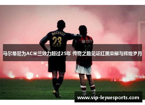 马尔蒂尼为AC米兰效力超过25年 传奇之路见证红黑荣耀与辉煌岁月 马尔蒂尼为AC米兰效力超过25年 传奇之路见证红黑荣耀与辉煌岁月