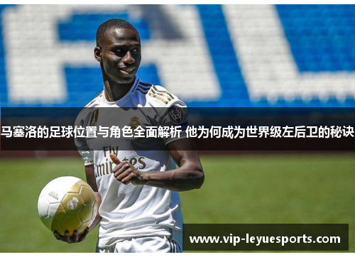 马塞洛的足球位置与角色全面解析 他为何成为世界级左后卫的秘诀 马塞洛的足球位置与角色全面解析 他为何成为世界级左后卫的秘诀