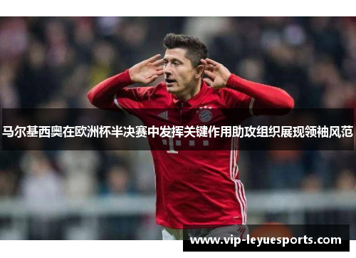 马尔基西奥在欧洲杯半决赛中发挥关键作用助攻组织展现领袖风范 马尔基西奥在欧洲杯半决赛中发挥关键作用助攻组织展现领袖风范