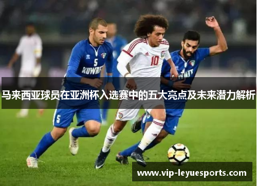 马来西亚球员在亚洲杯入选赛中的五大亮点及未来潜力解析 马来西亚球员在亚洲杯入选赛中的五大亮点及未来潜力解析
