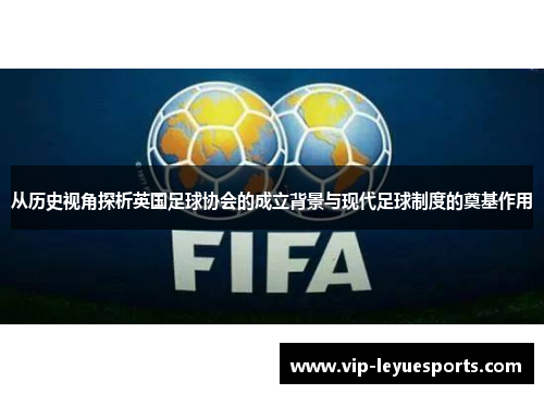 从历史视角探析英国足球协会的成立背景与现代足球制度的奠基作用 从历史视角探析英国足球协会的成立背景与现代足球制度的奠基作用