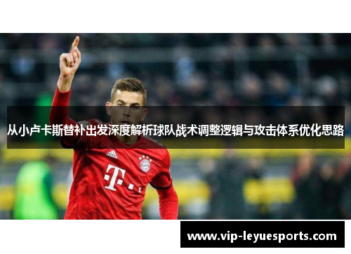 从小卢卡斯替补出发深度解析球队战术调整逻辑与攻击体系优化思路 从小卢卡斯替补出发深度解析球队战术调整逻辑与攻击体系优化思路