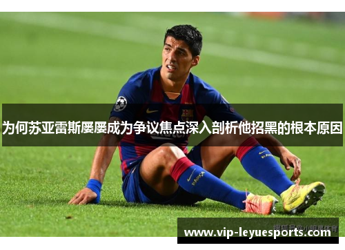 为何苏亚雷斯屡屡成为争议焦点深入剖析他招黑的根本原因 为何苏亚雷斯屡屡成为争议焦点深入剖析他招黑的根本原因