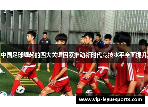 中国足球崛起的四大关键因素推动新时代竞技水平全面提升