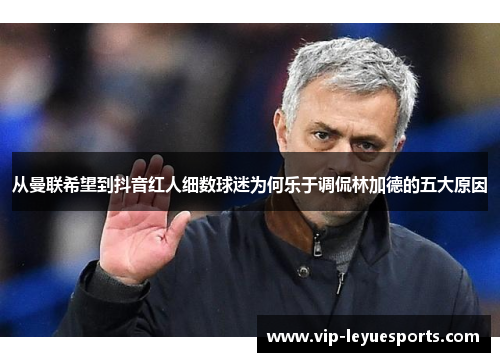 从曼联希望到抖音红人细数球迷为何乐于调侃林加德的五大原因