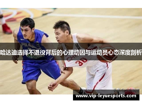 哈达迪选择不退役背后的心理动因与运动员心态深度剖析