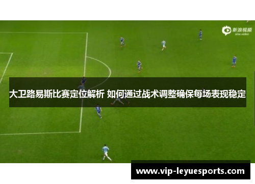 大卫路易斯比赛定位解析 如何通过战术调整确保每场表现稳定