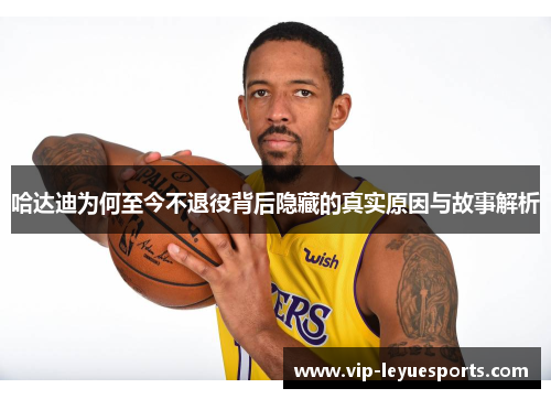 哈达迪为何至今不退役背后隐藏的真实原因与故事解析 哈达迪为何至今不退役背后隐藏的真实原因与故事解析
