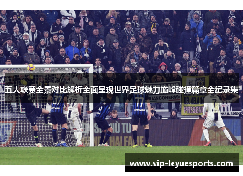五大联赛全景对比解析全面呈现世界足球魅力巅峰碰撞篇章全纪录集 五大联赛全景对比解析全面呈现世界足球魅力巅峰碰撞篇章全纪录集