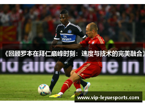 《回顾罗本在拜仁巅峰时刻:速度与技术的完美融合》 《回顾罗本在拜仁巅峰时刻:速度与技术的完美融合》